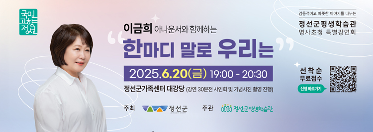 이금희 아나운서와 함께하는 한마디 말로 우리는 2025.6.20.(금) 19:00-20:30 정선군가족센터 대강당(강원30분전 사인회 및 기념사진 촬영 진행) 감동적이고 따뜻한 이야기를 나누는 정선군평생학습관 명사초청 특별강연회