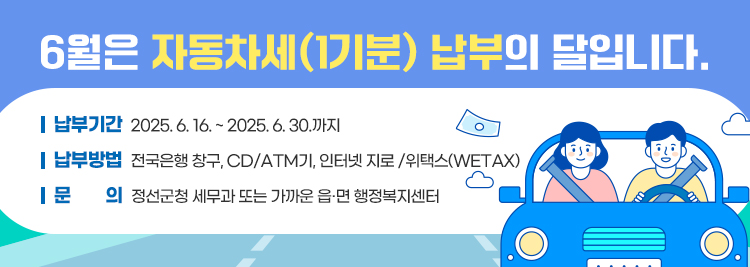 6월은 자동차세(1기분) 납부의 달입니다.  납부기간: 2025. 6. 16. ~ 2025. 6. 30.까지  납부방법: 전국은행 창구, CD/ATM기, 인터넷 지로 / 위택스(wetax)  문    의: 정선군청 세무과 또는 가까운 읍·면 행정복지센터