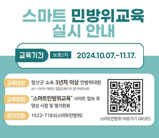 스마트 민방위교육 실시 안내 / 교육기간 보충2차 2024.10.17~11.17. 교육대상: 정선군 소속 3년차 이상 민방위대원(※12년차 대원은 집합교육으로 참석해주세요.)  교육방법: "스마트민방위교육"사이트 접속 후 영상 시청 및 평가완료 문의전화 : 1522-7183(스마트민방위)