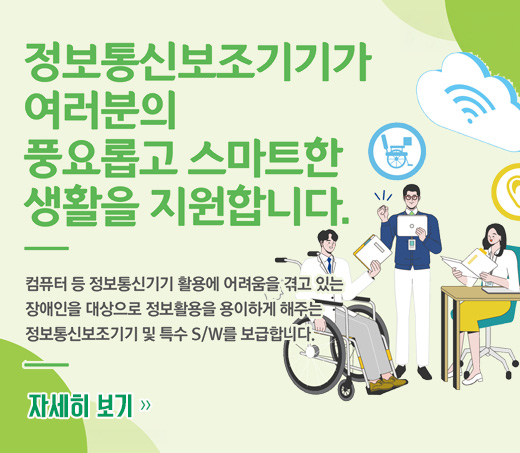 정보통신보조기기가 여러분의 풍요롭고 스마트한 생활을 지원합니다. 컴퓨터 등 정보통신기기 활용에 어려움을 겪고 있는 장애인을 대상으로 정보활용을 용이하게 해주는 정보통신보조기기 및 특수 S/W를 보급합니다.